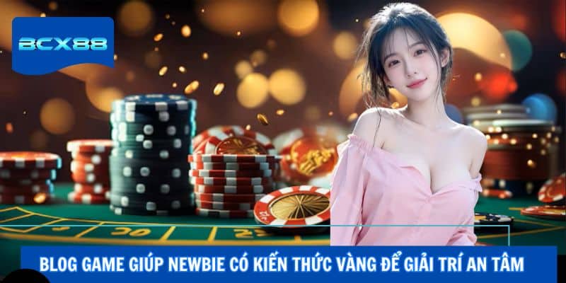 Blog game giúp newbie có kiến thức vàng để giải trí an tâm