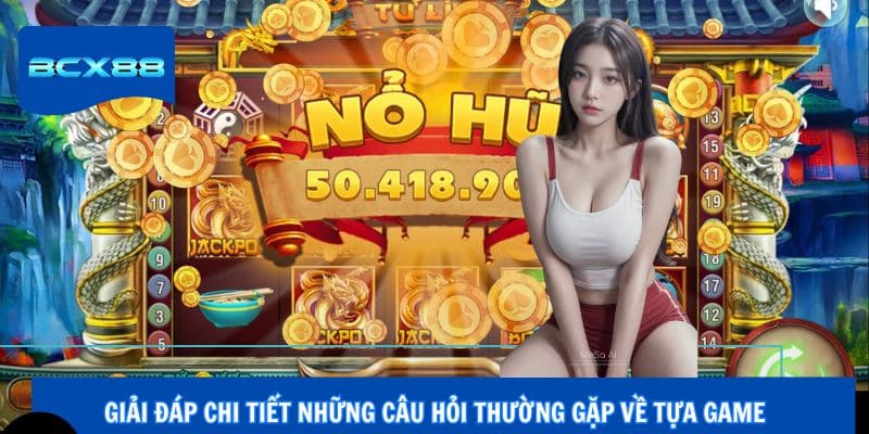 Giải đáp chi tiết những câu hỏi thường gặp về tựa game 