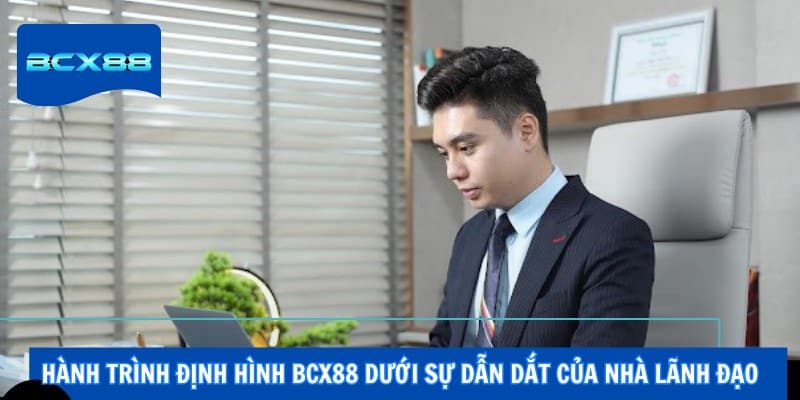 Hành trình định hình BCX88 dưới sự dẫn dắt của nhà lãnh đạo